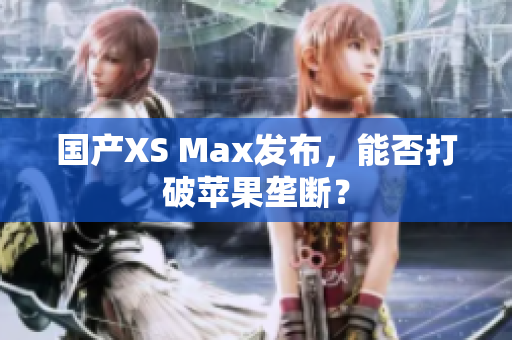 国产XS Max发布，能否打破苹果垄断？