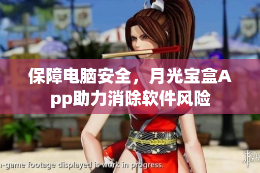 保障电脑安全，月光宝盒App助力消除软件风险