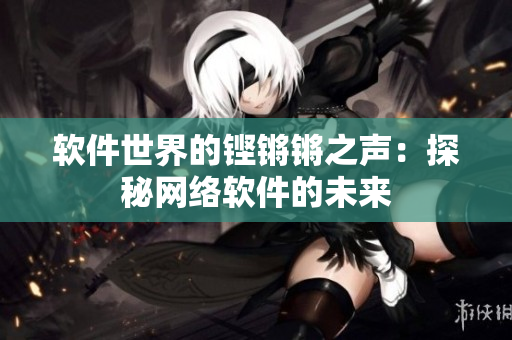软件世界的铿锵锵之声：探秘网络软件的未来