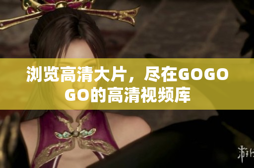 浏览高清大片，尽在GOGOGO的高清视频库