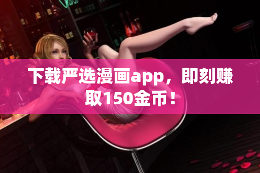 下载严选漫画app，即刻赚取150金币！