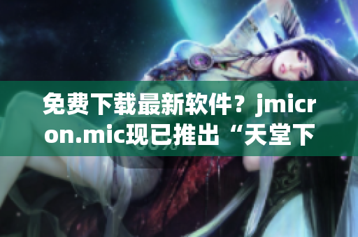 免费下载最新软件？jmicron.mic现已推出“天堂下载”！