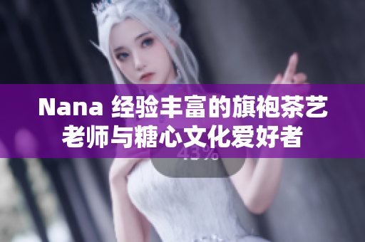 Nana 经验丰富的旗袍茶艺老师与糖心文化爱好者