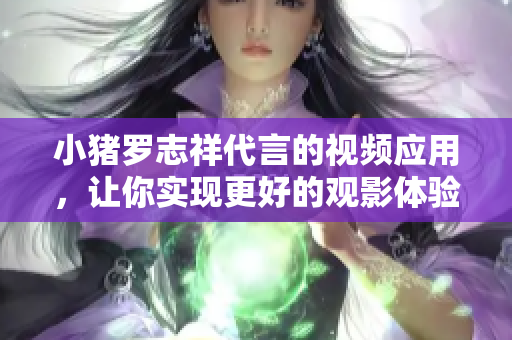 小猪罗志祥代言的视频应用，让你实现更好的观影体验