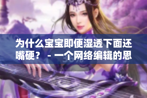 为什么宝宝即便湿透下面还嘴硬？ - 一个网络编辑的思考
