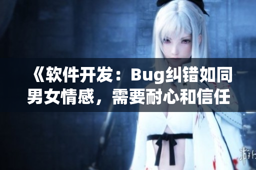 《软件开发：Bug纠错如同男女情感，需要耐心和信任》