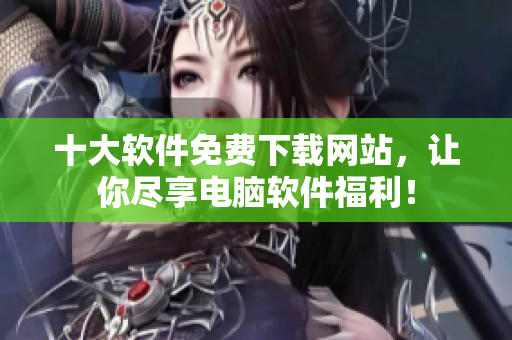 十大软件免费下载网站，让你尽享电脑软件福利！
