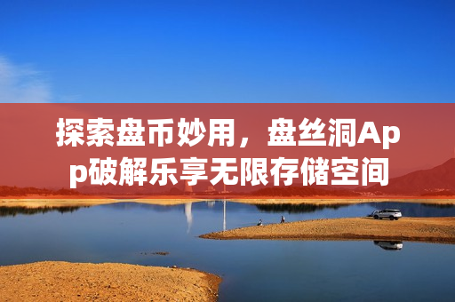 探索盘币妙用，盘丝洞App破解乐享无限存储空间