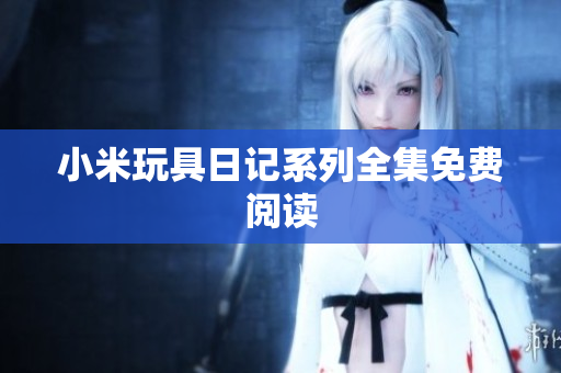 小米玩具日记系列全集免费阅读