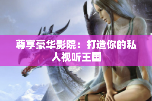 尊享豪华影院：打造你的私人视听王国