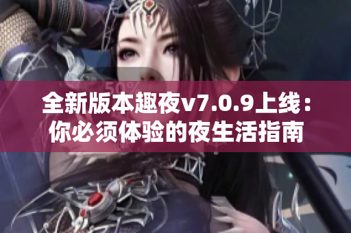 全新版本趣夜v7.0.9上线：你必须体验的夜生活指南