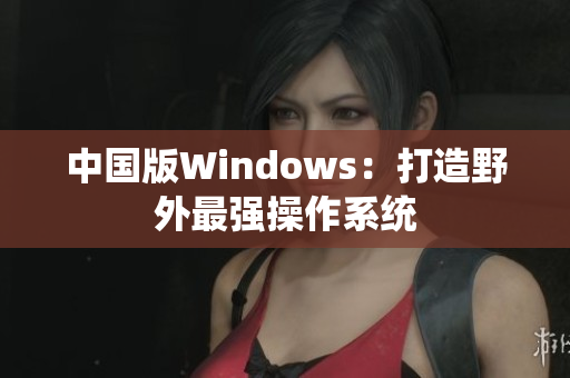 中国版Windows：打造野外最强操作系统