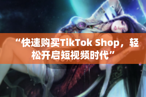 “快速购买TikTok Shop，轻松开启短视频时代”