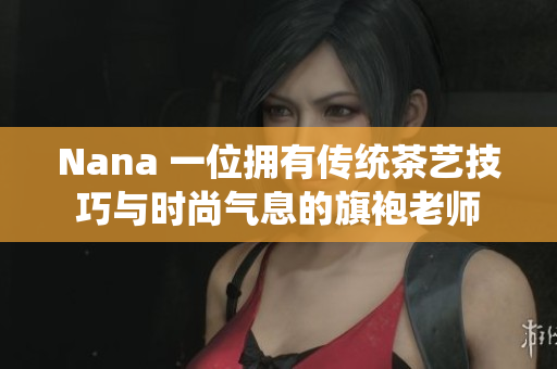 Nana 一位拥有传统茶艺技巧与时尚气息的旗袍老师
