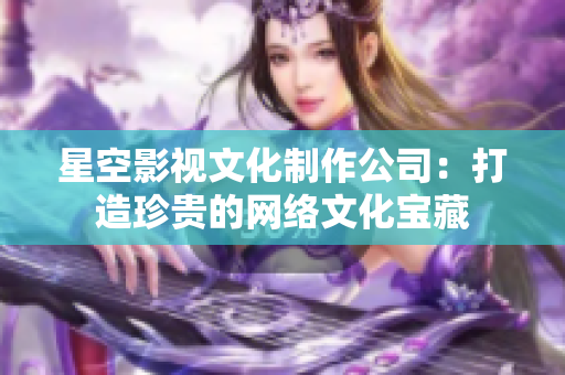 星空影视文化制作公司：打造珍贵的网络文化宝藏