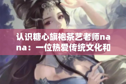 认识糖心旗袍茶艺老师nana：一位热爱传统文化和茶艺的导师