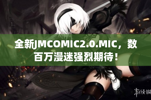 全新JMCOMIC2.0.MIC，数百万漫迷强烈期待！