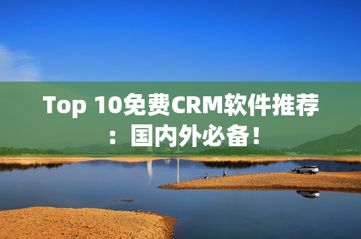 Top 10免费CRM软件推荐：国内外必备！