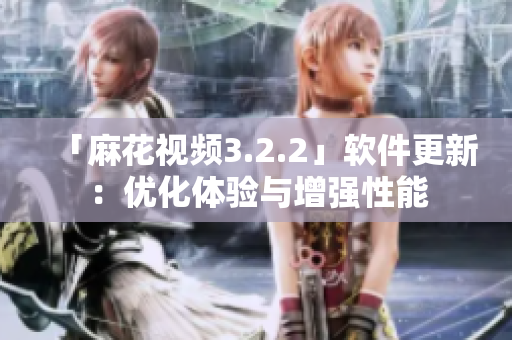 「麻花视频3.2.2」软件更新：优化体验与增强性能