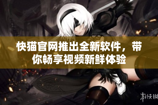 快猫官网推出全新软件，带你畅享视频新鲜体验