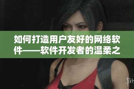 如何打造用户友好的网络软件——软件开发者的温柔之道