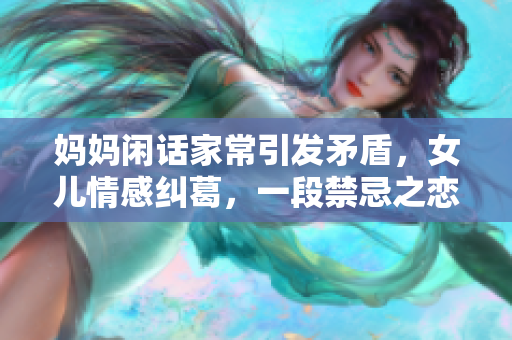 妈妈闲话家常引发矛盾，女儿情感纠葛，一段禁忌之恋被点燃！