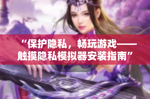 “保护隐私，畅玩游戏——触摸隐私模拟器安装指南”