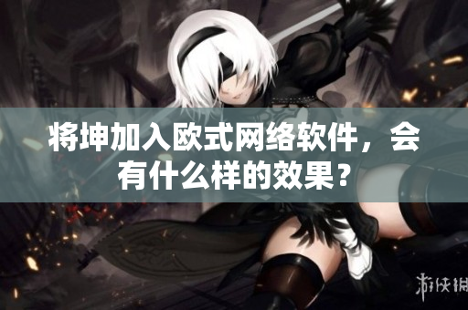 将坤加入欧式网络软件，会有什么样的效果？
