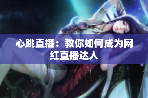 心跳直播：教你如何成为网红直播达人