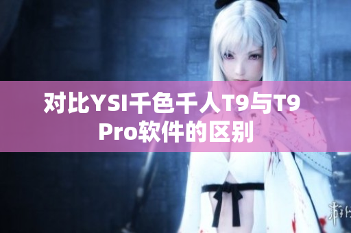 对比YSI千色千人T9与T9 Pro软件的区别