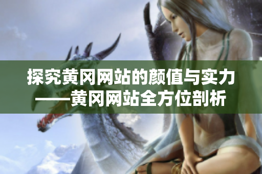 探究黄冈网站的颜值与实力——黄冈网站全方位剖析