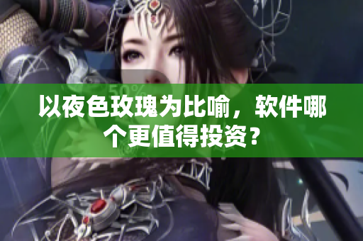 以夜色玫瑰为比喻，软件哪个更值得投资？