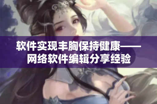 软件实现丰胸保持健康——网络软件编辑分享经验