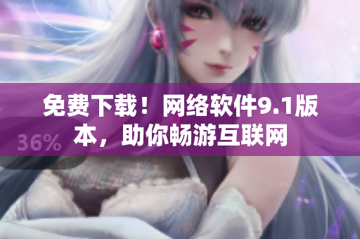 免费下载！网络软件9.1版本，助你畅游互联网