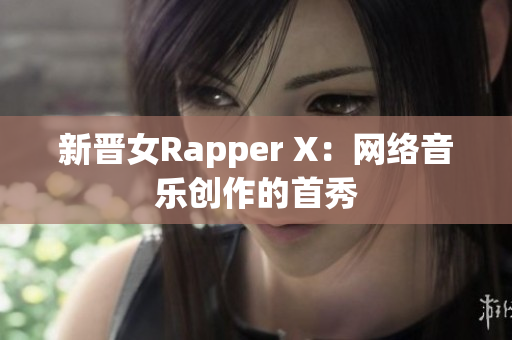新晋女Rapper X：网络音乐创作的首秀