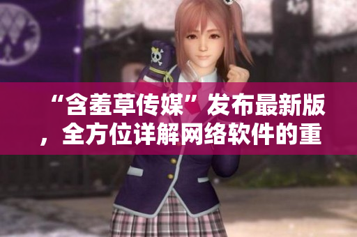 “含羞草传媒”发布最新版，全方位详解网络软件的重要性