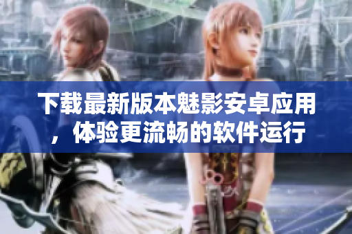 下载最新版本魅影安卓应用，体验更流畅的软件运行