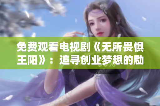 免费观看电视剧《无所畏惧王阳》：追寻创业梦想的励志故事