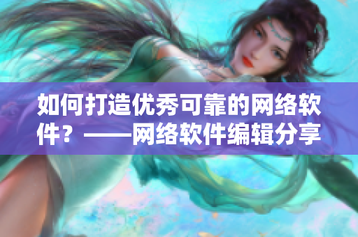 如何打造优秀可靠的网络软件？——网络软件编辑分享经验