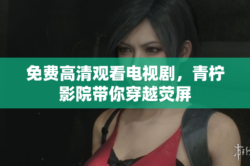 免费高清观看电视剧，青柠影院带你穿越荧屏