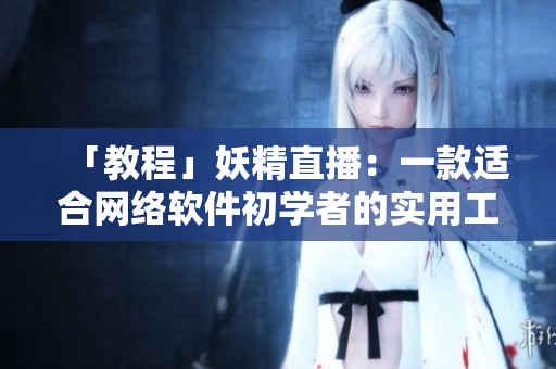 「教程」妖精直播：一款适合网络软件初学者的实用工具