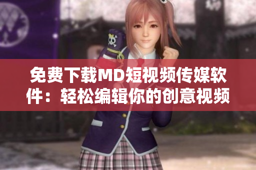 免费下载MD短视频传媒软件：轻松编辑你的创意视频