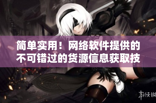 简单实用！网络软件提供的不可错过的货源信息获取技巧