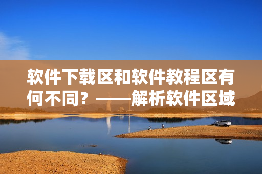 软件下载区和软件教程区有何不同？——解析软件区域划分