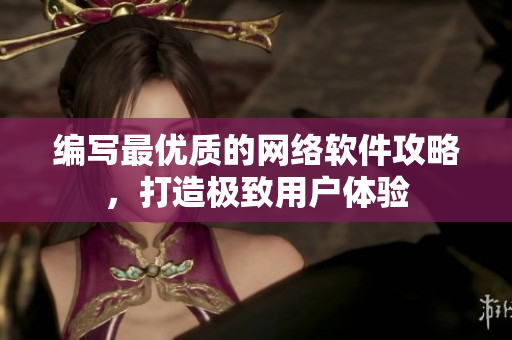 编写最优质的网络软件攻略，打造极致用户体验