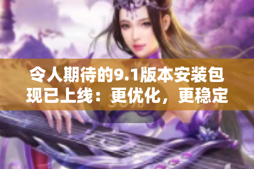 令人期待的9.1版本安装包现已上线：更优化，更稳定！
