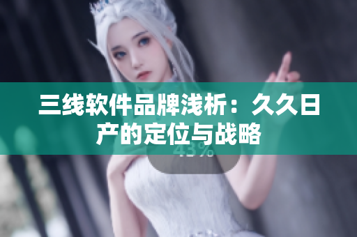三线软件品牌浅析：久久日产的定位与战略