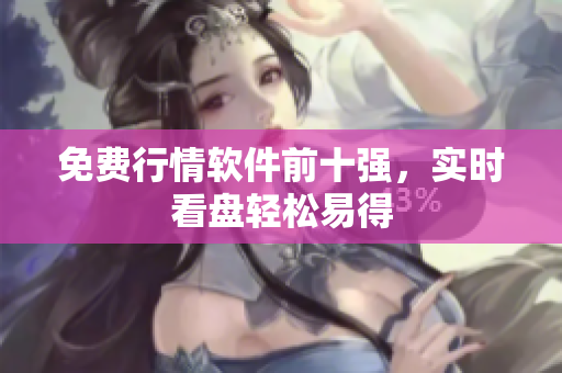 免费行情软件前十强，实时看盘轻松易得
