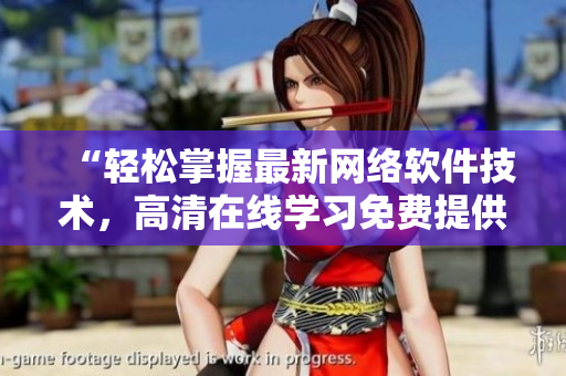 “轻松掌握最新网络软件技术，高清在线学习免费提供”