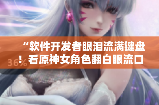 “软件开发者眼泪流满键盘！看原神女角色翻白眼流口水”